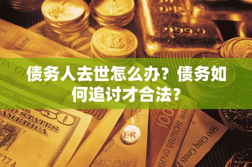 济南债务人去世怎么办？债务如何追讨才合法？