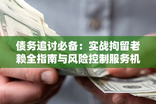 济南债务追讨必备：实战拘留老赖全指南与风险控制服务机构推荐