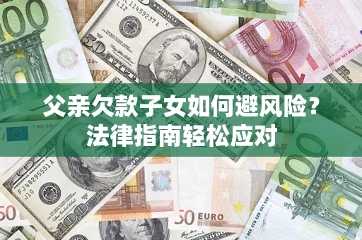 济南父亲欠款子女如何避风险？法律指南轻松应对