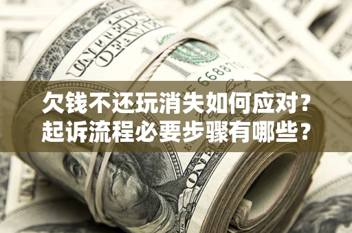 济南欠钱不还玩消失如何应对？起诉流程必要步骤有哪些？