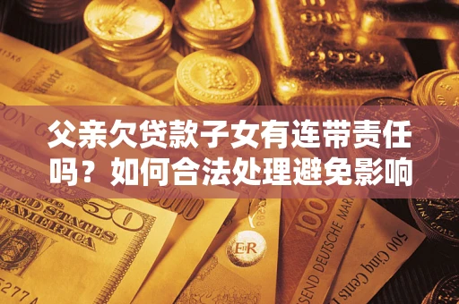 济南父亲欠贷款子女有连带责任吗？如何合法处理避免影响？