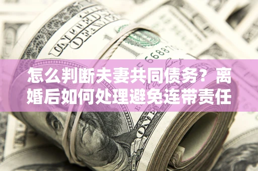济南怎么判断夫妻共同债务？离婚后如何处理避免连带责任？