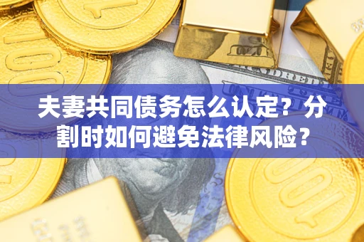 济南夫妻共同债务怎么认定？分割时如何避免法律风险？