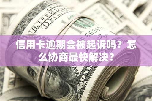 济南信用卡逾期会被起诉吗？怎么协商最快解决？