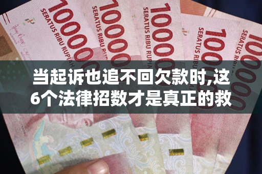 济南当起诉也追不回欠款时,这6个法律招数才是真正的救命稻草