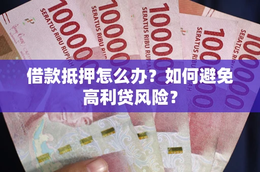济南借款抵押怎么办？如何避免高利贷风险？