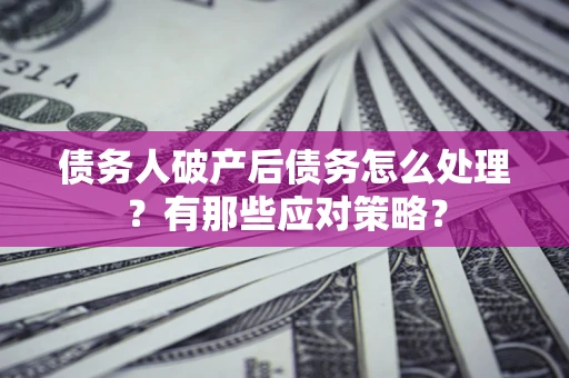 济南债务人破产后债务怎么处理？有那些应对策略？