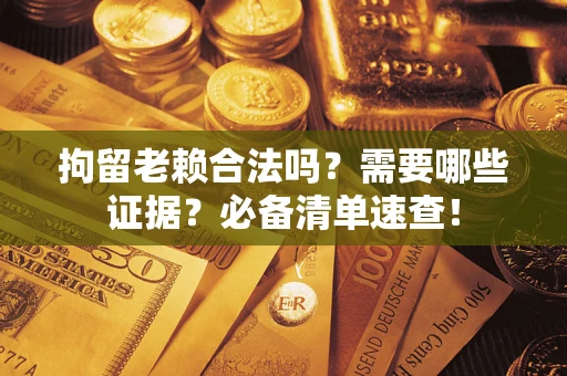 济南拘留老赖合法吗？需要哪些证据？必备清单速查！