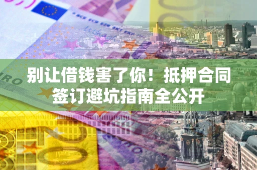 济南别让借钱害了你！抵押合同签订避坑指南全公开