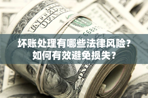 济南坏账处理有哪些法律风险？如何有效避免损失？