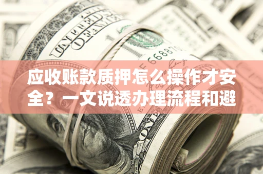 济南应收账款质押怎么操作才安全？一文说透办理流程和避险绝招